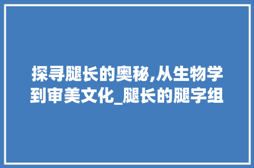 探寻腿长的奥秘,从生物学到审美文化_腿长的腿字组词