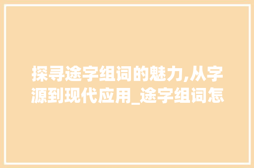 探寻途字组词的魅力,从字源到现代应用_途字组词怎么组