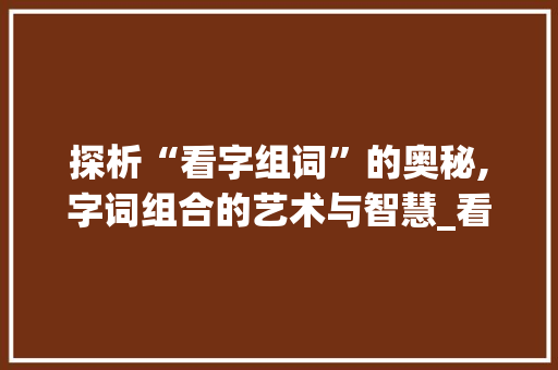 探析“看字组词”的奥秘,字词组合的艺术与智慧_看字组词有几个