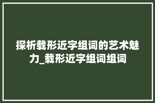 探析载形近字组词的艺术魅力_载形近字组词组词