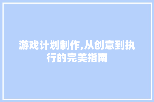 游戏计划制作,从创意到执行的完美指南