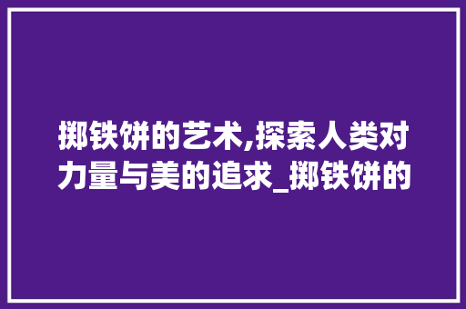 掷铁饼的艺术,探索人类对力量与美的追求_掷铁饼的字组词