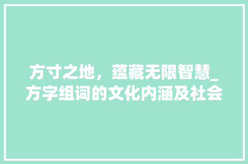 方寸之地，蕴藏无限智慧_方字组词的文化内涵及社会价值