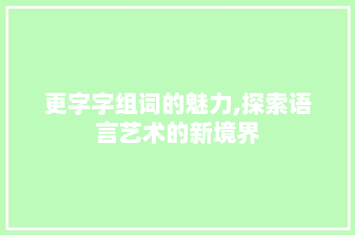 更字字组词的魅力,探索语言艺术的新境界