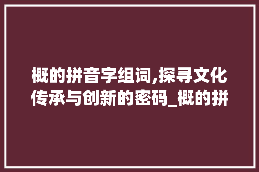 概的拼音字组词,探寻文化传承与创新的密码_概的拼音字组词