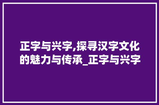 正字与兴字,探寻汉字文化的魅力与传承_正字与兴字组词