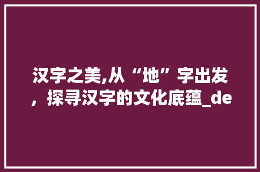 汉字之美,从“地”字出发，探寻汉字的文化底蕴_de地汉字组词