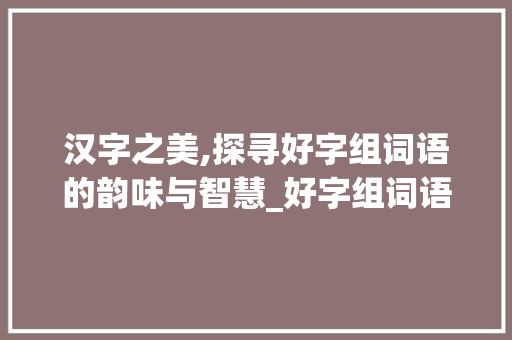汉字之美,探寻好字组词语的韵味与智慧_好字组词语拼音