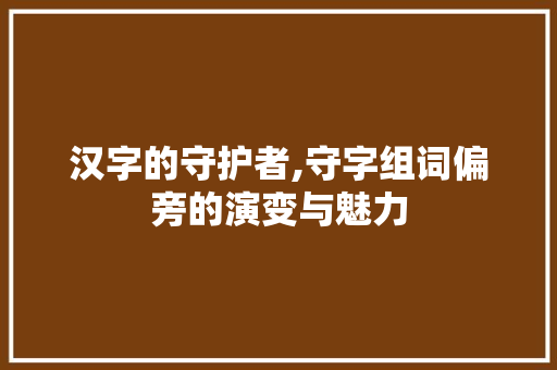 汉字的守护者,守字组词偏旁的演变与魅力 特写稿
