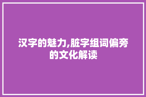 汉字的魅力,脏字组词偏旁的文化解读