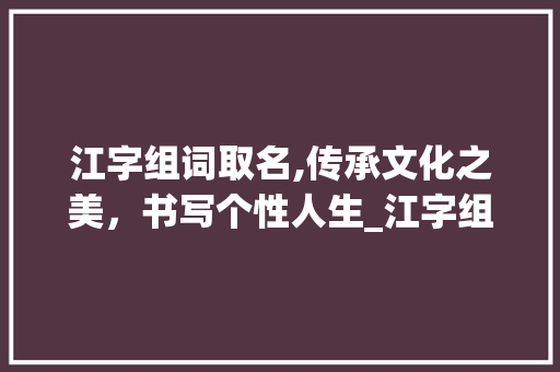 江字组词取名,传承文化之美，书写个性人生_江字组词做名字