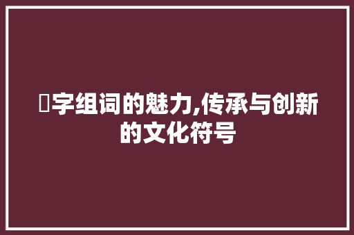 洐字组词的魅力,传承与创新的文化符号