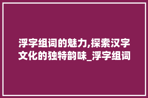 浮字组词的魅力,探索汉字文化的独特韵味_浮字组词是