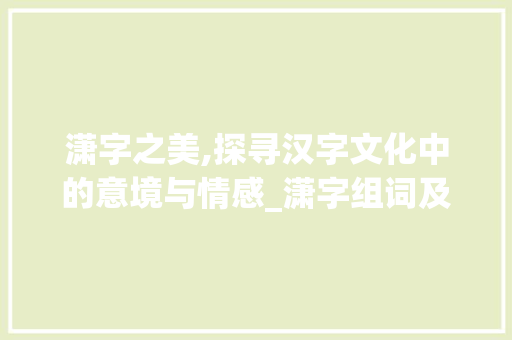 潇字之美,探寻汉字文化中的意境与情感_潇字组词及拼音