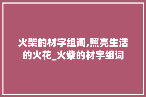 火柴的材字组词,照亮生活的火花_火柴的材字组词