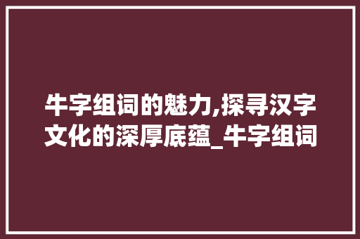 牛字组词的魅力,探寻汉字文化的深厚底蕴_牛字组词加偏旁