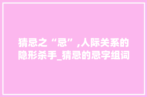 猜忌之“忌”,人际关系的隐形杀手_猜忌的忌字组词