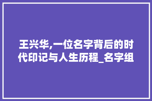 王兴华,一位名字背后的时代印记与人生历程_名字组词王兴华
