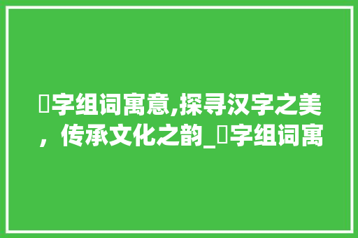 珃字组词寓意,探寻汉字之美，传承文化之韵_珃字组词寓意好