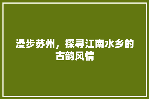 漫步苏州，探寻江南水乡的古韵风情
