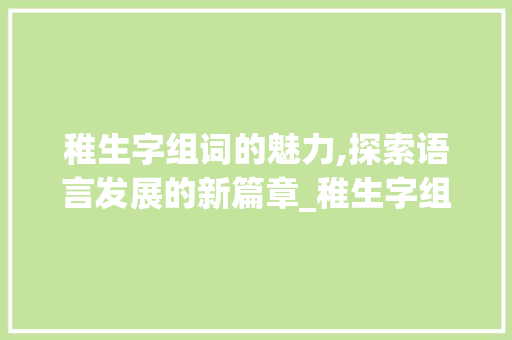 稚生字组词的魅力,探索语言发展的新篇章_稚生字组词拼音