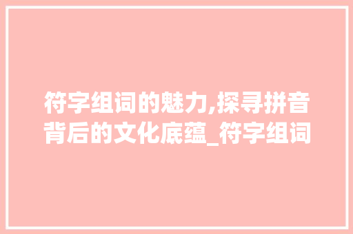 符字组词的魅力,探寻拼音背后的文化底蕴_符字组词的拼音