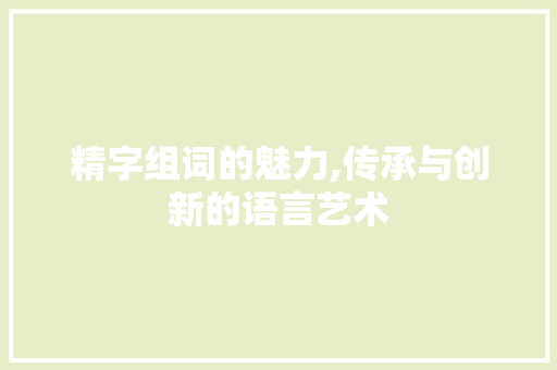 精字组词的魅力,传承与创新的语言艺术