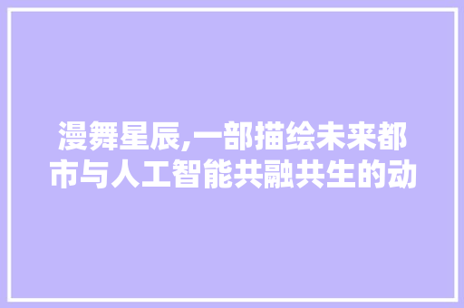 漫舞星辰,一部描绘未来都市与人工智能共融共生的动漫剧计划