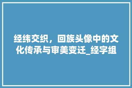 经纬交织，回族头像中的文化传承与审美变迁_经字组词回族头像
