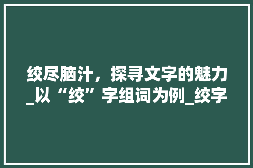绞尽脑汁，探寻文字的魅力_以“绞”字组词为例_绞字组词和部首
