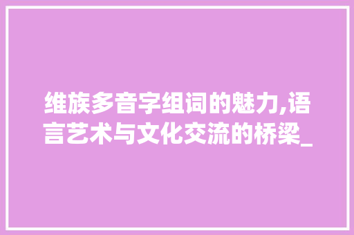 维族多音字组词的魅力,语言艺术与文化交流的桥梁_维族多音字组词