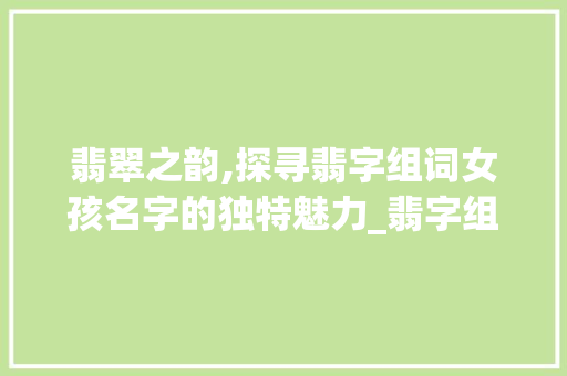 翡翠之韵,探寻翡字组词女孩名字的独特魅力_翡字组词起名女孩