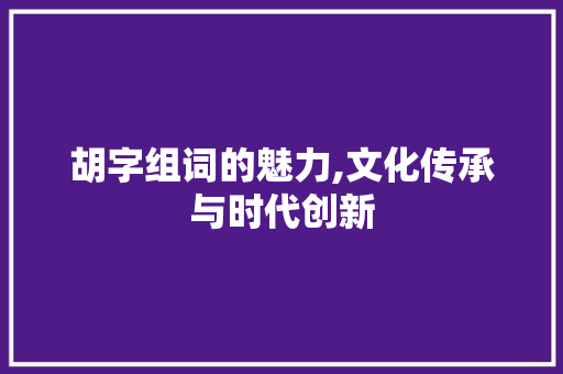 胡字组词的魅力,文化传承与时代创新