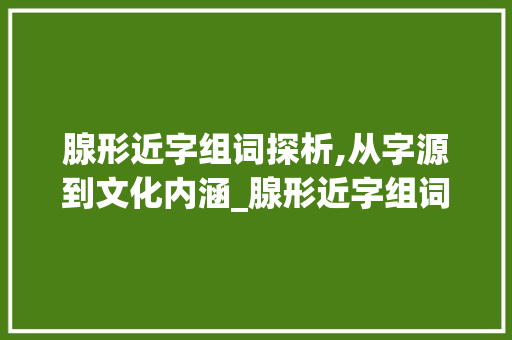腺形近字组词探析,从字源到文化内涵_腺形近字组词