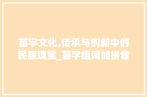 苗字文化,传承与创新中的民族瑰宝_苗字组词加拼音