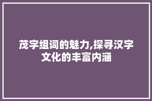 茂字组词的魅力,探寻汉字文化的丰富内涵