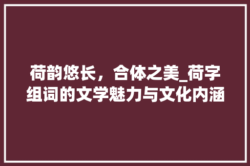 荷韵悠长，合体之美_荷字组词的文学魅力与文化内涵_合体的荷字组词