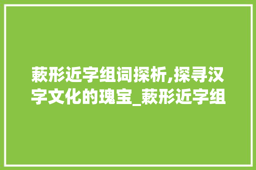 蔌形近字组词探析,探寻汉字文化的瑰宝_蔌形近字组词
