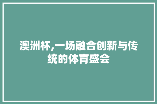 澳洲杯,一场融合创新与传统的体育盛会