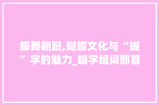 蝶舞翩跹,蝴蝶文化与“蝴”字的魅力_蝴字组词部首