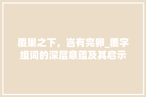 覆巢之下，岂有完卵_覆字组词的深层意蕴及其启示