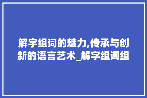 解字组词的魅力,传承与创新的语言艺术_解字组词组