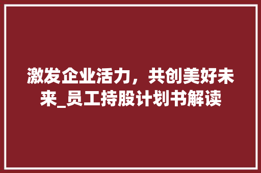 激发企业活力，共创美好未来_员工持股计划书解读