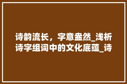 诗韵流长，字意盎然_浅析诗字组词中的文化底蕴_诗字组词二字