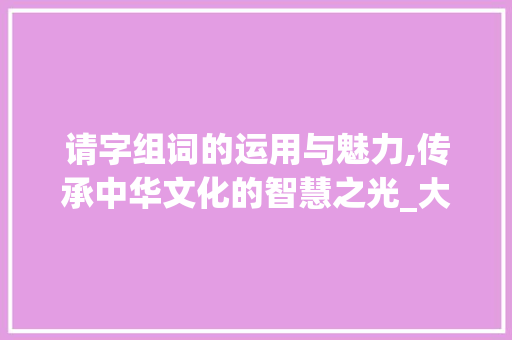 请字组词的运用与魅力,传承中华文化的智慧之光_大班的请字组词