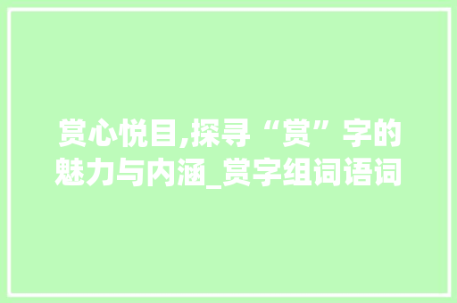 赏心悦目,探寻“赏”字的魅力与内涵_赏字组词语词
