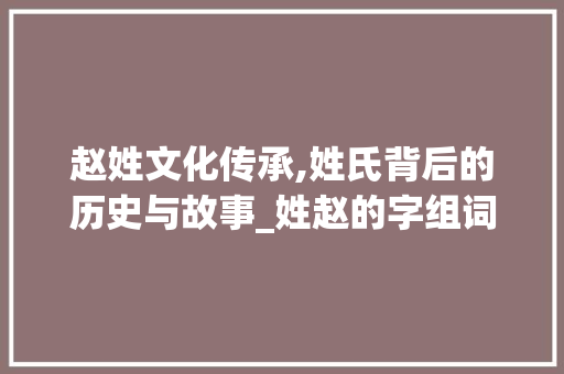 赵姓文化传承,姓氏背后的历史与故事_姓赵的字组词