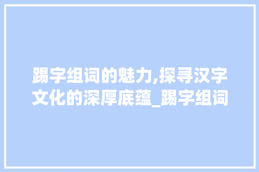 踢字组词的魅力,探寻汉字文化的深厚底蕴_踢字组词什么组
