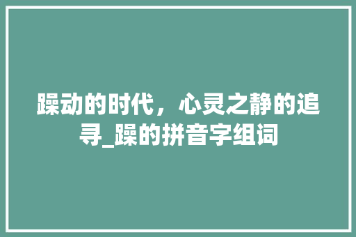 躁动的时代，心灵之静的追寻_躁的拼音字组词