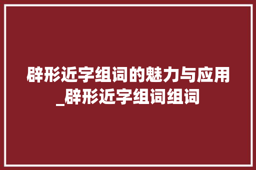 辟形近字组词的魅力与应用_辟形近字组词组词